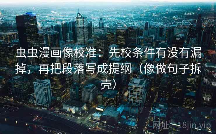 虫虫漫画像校准：先校条件有没有漏掉，再把段落写成提纲（像做句子拆壳）