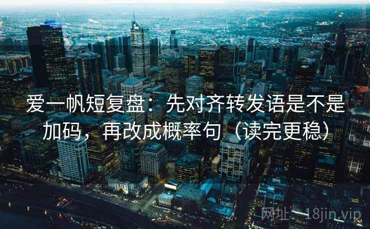 爱一帆短复盘：先对齐转发语是不是加码，再改成概率句（读完更稳）