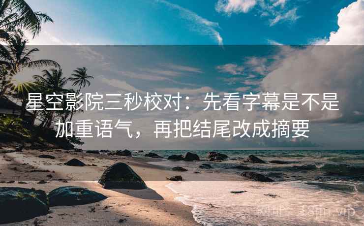 星空影院三秒校对：先看字幕是不是加重语气，再把结尾改成摘要