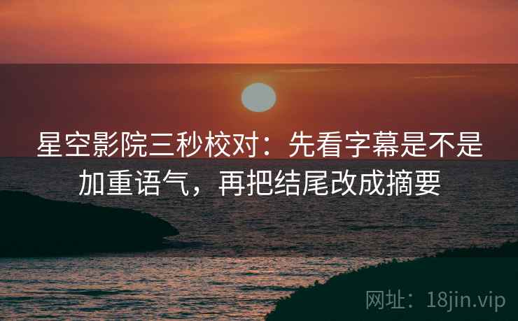 星空影院三秒校对：先看字幕是不是加重语气，再把结尾改成摘要