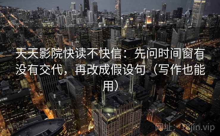 天天影院快读不快信：先问时间窗有没有交代，再改成假设句（写作也能用）