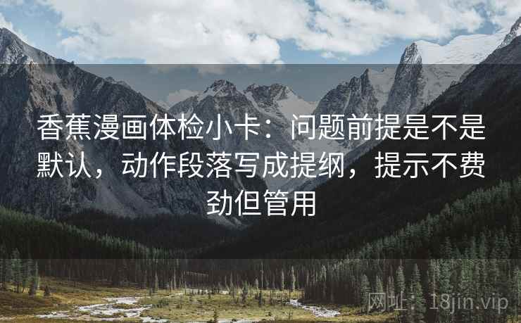 香蕉漫画体检小卡：问题前提是不是默认，动作段落写成提纲，提示不费劲但管用