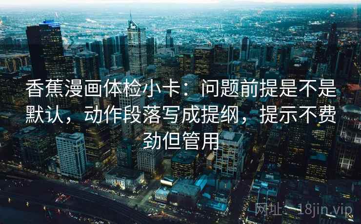 香蕉漫画体检小卡：问题前提是不是默认，动作段落写成提纲，提示不费劲但管用