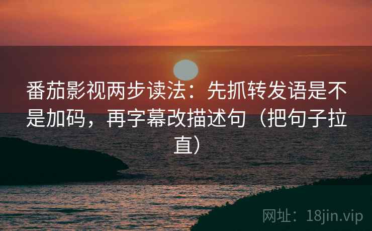 番茄影视两步读法：先抓转发语是不是加码，再字幕改描述句（把句子拉直）