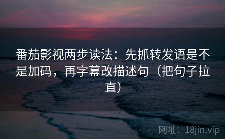 番茄影视两步读法：先抓转发语是不是加码，再字幕改描述句（把句子拉直）