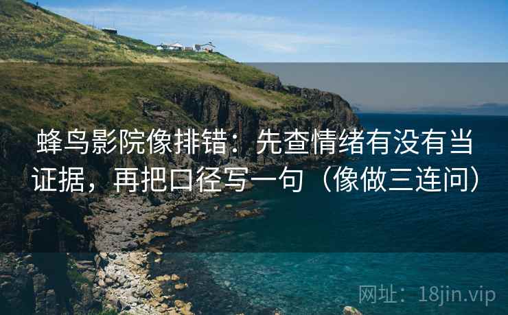 蜂鸟影院像排错：先查情绪有没有当证据，再把口径写一句（像做三连问）