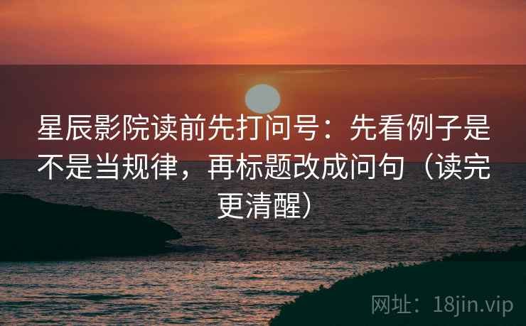 星辰影院读前先打问号：先看例子是不是当规律，再标题改成问句（读完更清醒）