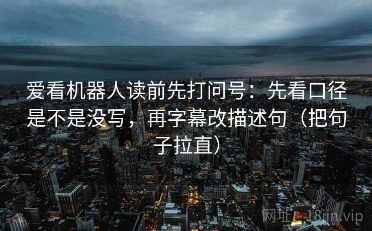 爱看机器人读前先打问号：先看口径是不是没写，再字幕改描述句（把句子拉直）
