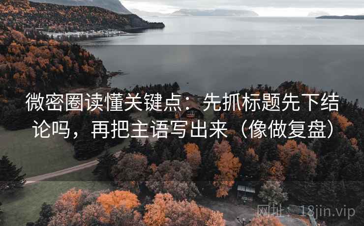 微密圈读懂关键点：先抓标题先下结论吗，再把主语写出来（像做复盘）