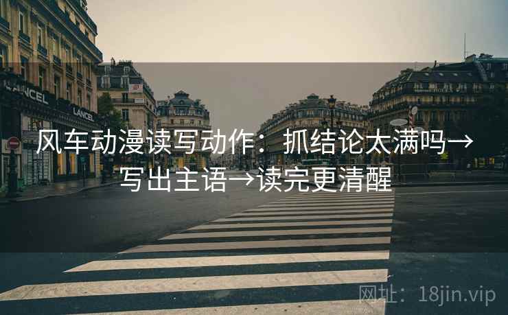风车动漫读写动作：抓结论太满吗→写出主语→读完更清醒