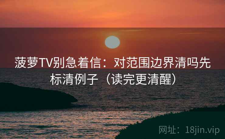 菠萝TV别急着信：对范围边界清吗先标清例子（读完更清醒）