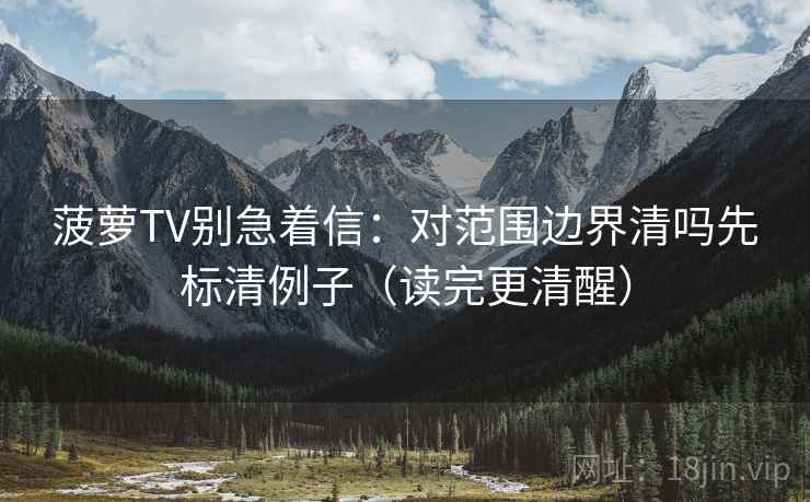 菠萝TV别急着信：对范围边界清吗先标清例子（读完更清醒）