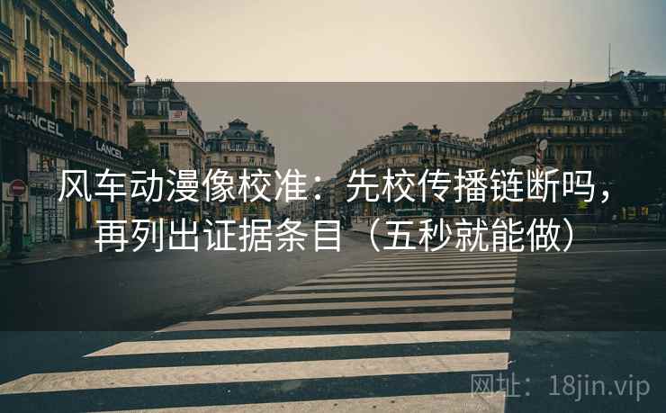 风车动漫像校准：先校传播链断吗，再列出证据条目（五秒就能做）
