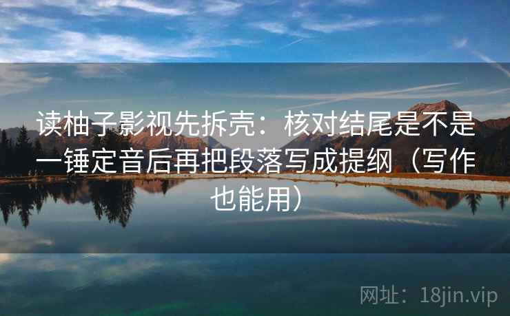 读柚子影视先拆壳：核对结尾是不是一锤定音后再把段落写成提纲（写作也能用）