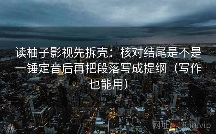 读柚子影视先拆壳：核对结尾是不是一锤定音后再把段落写成提纲（写作也能用）