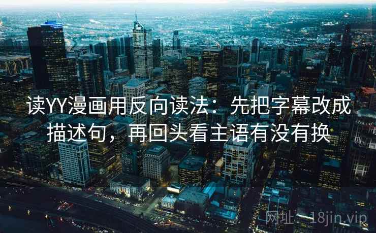 读YY漫画用反向读法：先把字幕改成描述句，再回头看主语有没有换
