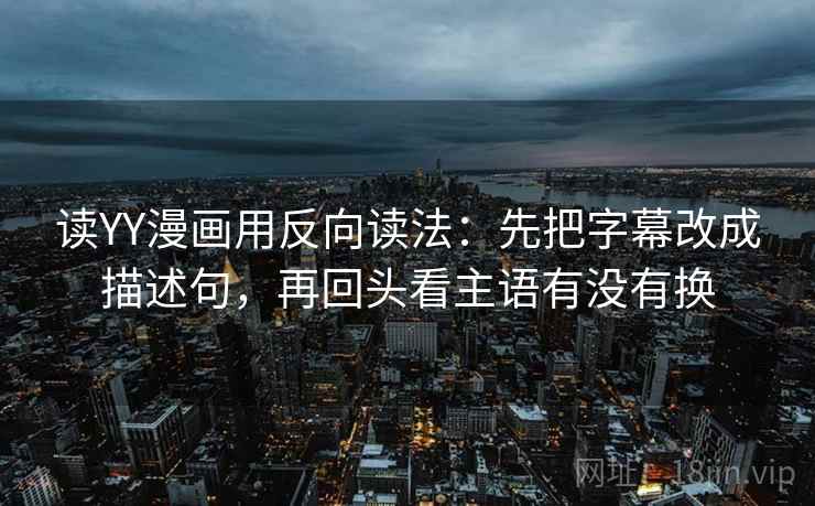 读YY漫画用反向读法：先把字幕改成描述句，再回头看主语有没有换