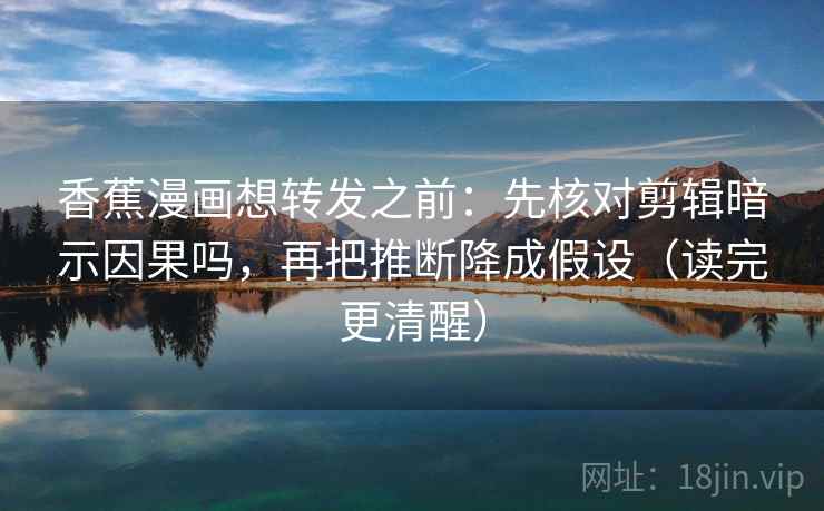香蕉漫画想转发之前：先核对剪辑暗示因果吗，再把推断降成假设（读完更清醒）