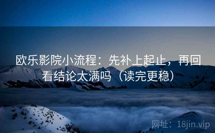 欧乐影院小流程：先补上起止，再回看结论太满吗（读完更稳）