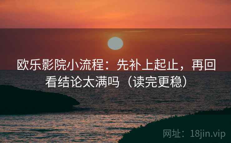 欧乐影院小流程：先补上起止，再回看结论太满吗（读完更稳）