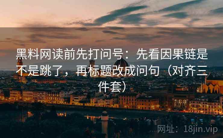 黑料网读前先打问号：先看因果链是不是跳了，再标题改成问句（对齐三件套）
