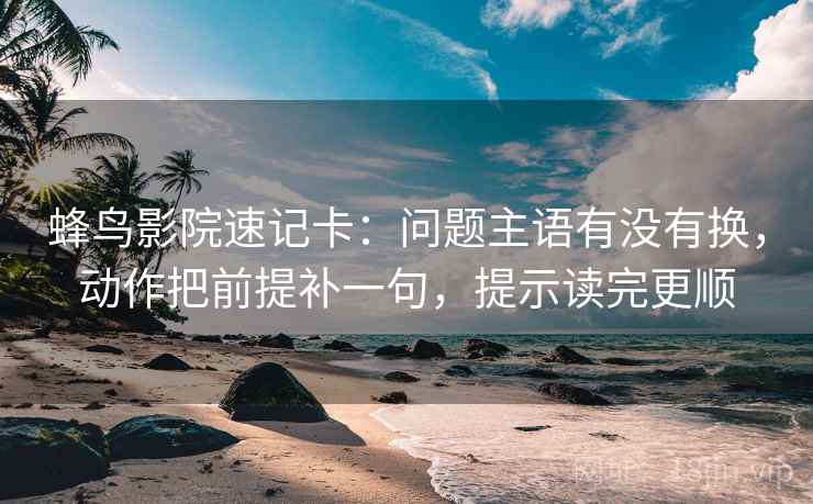 蜂鸟影院速记卡：问题主语有没有换，动作把前提补一句，提示读完更顺
