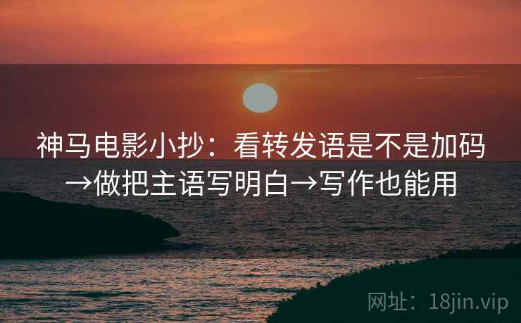 神马电影小抄：看转发语是不是加码→做把主语写明白→写作也能用