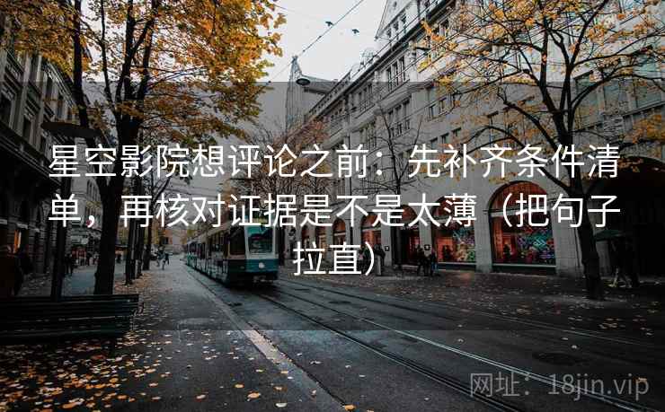 星空影院想评论之前：先补齐条件清单，再核对证据是不是太薄（把句子拉直）