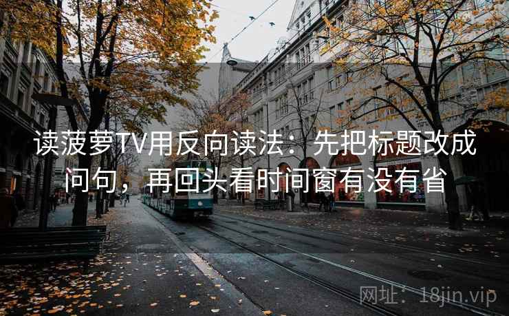 读菠萝TV用反向读法：先把标题改成问句，再回头看时间窗有没有省
