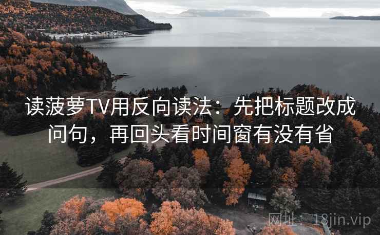 读菠萝TV用反向读法：先把标题改成问句，再回头看时间窗有没有省