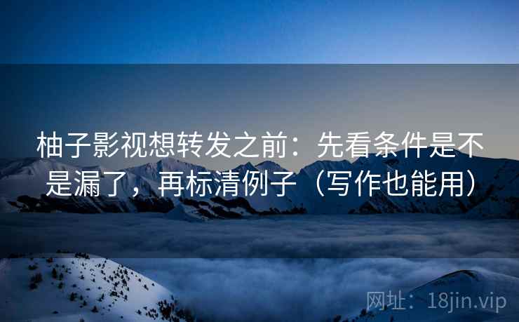 柚子影视想转发之前：先看条件是不是漏了，再标清例子（写作也能用）