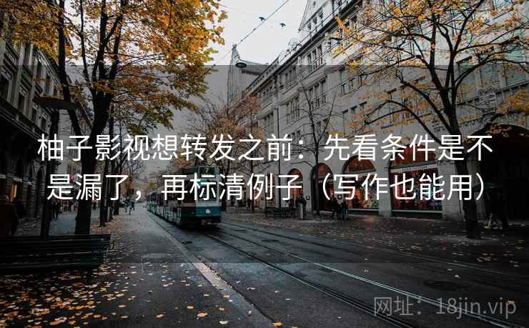 柚子影视想转发之前：先看条件是不是漏了，再标清例子（写作也能用）