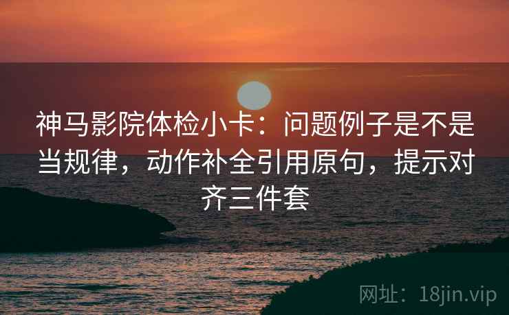 神马影院体检小卡：问题例子是不是当规律，动作补全引用原句，提示对齐三件套